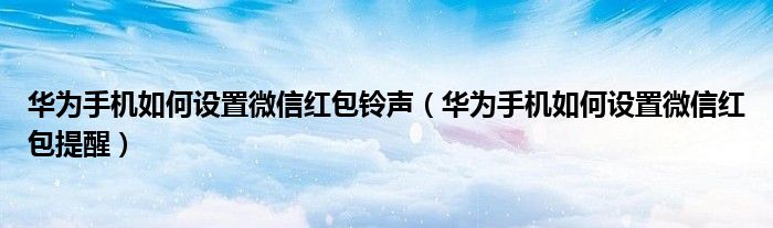 华为手机如何设置微信红包铃声（华为手机如何设置微信红包提醒）