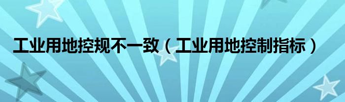 工业用地控规不一致（工业用地控制指标）