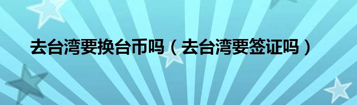 去台湾要换台币吗（去台湾要签证吗）