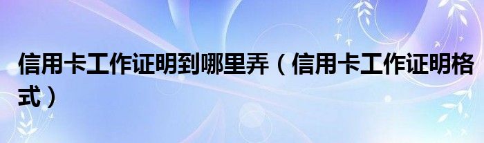 信用卡工作证明到哪里弄（信用卡工作证明格式）