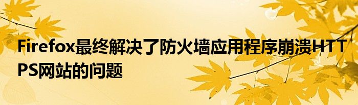  Firefox最终解决了防火墙应用程序崩溃HTTPS网站的问题