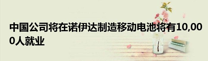 中国公司将在诺伊达制造移动电池将有10,000人就业