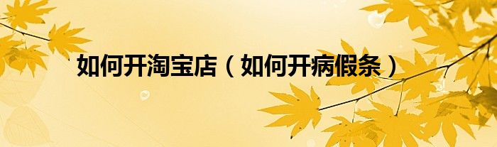 如何开淘宝店（如何开病假条）