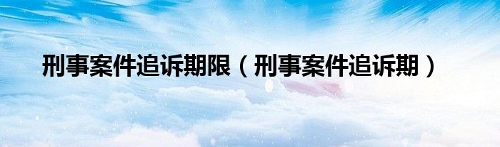 刑事案件追诉期限（刑事案件追诉期）