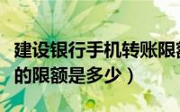 建设银行手机转账限额是多少（建行手机转账的限额是多少）