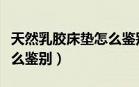 天然乳胶床垫怎么鉴别真假（天然乳胶床垫怎么鉴别）