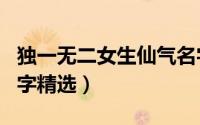 独一无二女生仙气名字（独一无二女生仙气名字精选）
