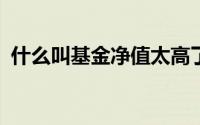 什么叫基金净值太高了（什么叫基金净值?）