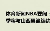 体育新闻NBA要闻：国内媒体人任骏威下赛季将与山西男篮续约