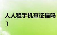 人人租手机查征信吗（人人租机审核查征信吗）