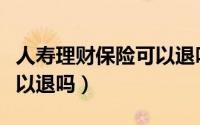 人寿理财保险可以退吗（到底买了理财保险可以退吗）