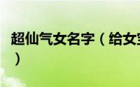 超仙气女名字（给女宝宝取个仙气十足的名字）