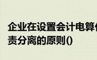 企业在设置会计电算化岗位时应满足不相容职责分离的原则()