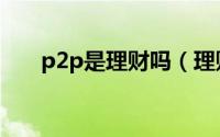 p2p是理财吗（理财p2p是啥意思呢）