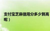 支付宝芝麻信用分多少算高（支付宝芝麻信用分多少算正常呢）