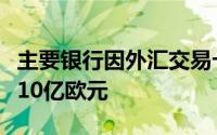 主要银行因外汇交易卡特尔的角色被罚款超过10亿欧元