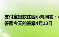 支付宝蚂蚁庄园小鸡问答：小鸡答题今天的答案是什么小鸡答题今天的答案4月13日