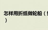 怎样用折纸做轮船（如何用彩色纸折一艘轮船）