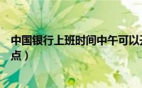 中国银行上班时间中午可以开卡吗（中国银行上班时间是几点）