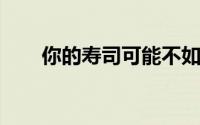 你的寿司可能不如你想象的那么健康