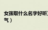 女孩取什么名字好听又仙气（好听名字女生仙气）