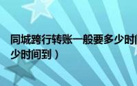 同城跨行转账一般要多少时间到账（同城跨行转账一般要多少时间到）