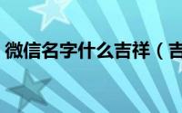 微信名字什么吉祥（吉祥的微信名字有哪些）