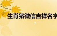 生肖猪微信吉祥名字（属猪的吉祥名字）
