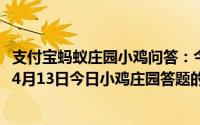 支付宝蚂蚁庄园小鸡问答：今日小鸡庄园答题的答案2021年4月13日今日小鸡庄园答题的答案最新