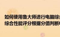 如何使用鲁大师进行电脑综合性能评分（使用鲁大师给电脑综合性能评分根据分值判断电脑的综合性能）