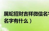 属蛇招财吉祥微信名字（属蛇招财吉祥的微信名字有什么）