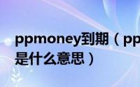 ppmoney到期（ppmoney服务期和锁定期是什么意思）