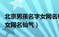 北京男孩名字女网名仙气（北京男孩唯美名字女网名仙气）