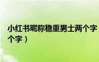 小红书昵称稳重男士两个字（小红书昵称男士成熟稳重的两个字）