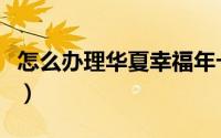 怎么办理华夏幸福年卡（怎么办理华夏银行卡）