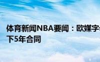 体育新闻NBA要闻：欧媒字母弟非常接近和奥林匹亚科斯签下5年合同