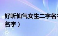 好听仙气女生二字名字（好听有仙气女生两字名字）