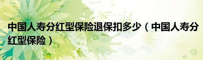 中国人寿分红型保险退保扣多少（中国人寿分红型保险）