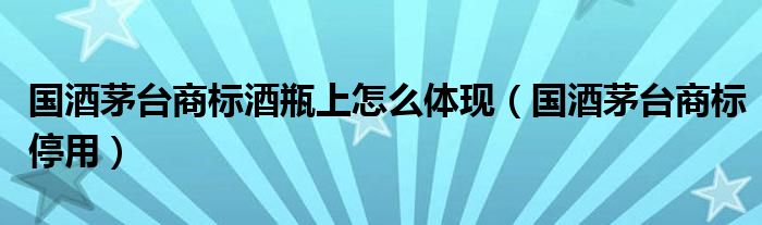 国酒茅台商标酒瓶上怎么体现（国酒茅台商标停用）