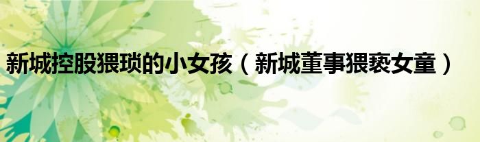 新城控股猥琐的小女孩（新城董事猥亵女童）