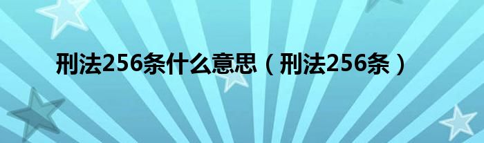 刑法256条什么意思（刑法256条）