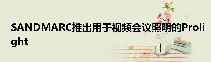 SANDMARC推出用于视频会议照明的Prolight