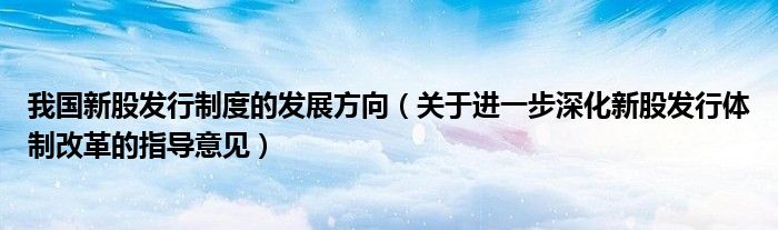 我国新股发行制度的发展方向（关于进一步深化新股发行体制改革的指导意见）