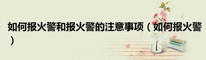 如何报火警和报火警的注意事项（如何报火警）