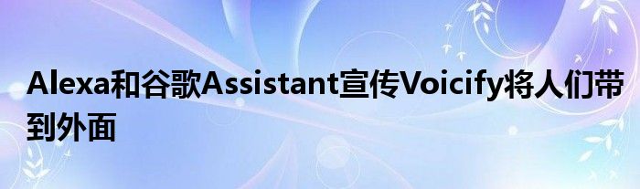 Alexa和谷歌Assistant宣传Voicify将人们带到外面