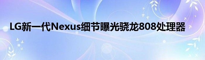 LG新一代Nexus细节曝光骁龙808处理器