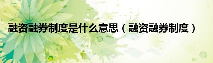 融资融券制度是什么意思（融资融券制度）