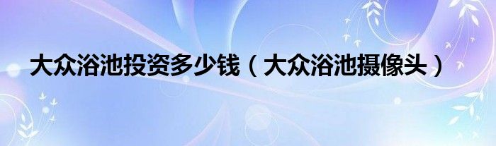 大众浴池投资多少钱（大众浴池摄像头）