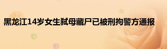 黑龙江14岁女生弑母藏尸已被刑拘警方通报