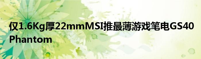 仅1.6Kg厚22mmMSI推最薄游戏笔电GS40Phantom